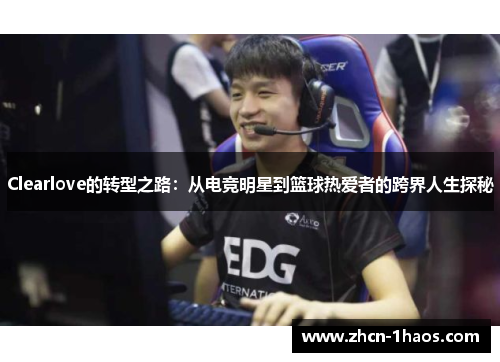 Clearlove的转型之路:从电竞明星到篮球热爱者的跨界人生探秘 Clearlove的转型之路:从电竞明星到篮球热爱者的跨界人生探秘