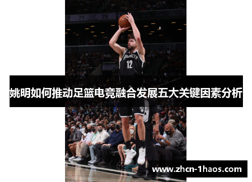 姚明如何推动足篮电竞融合发展五大关键因素分析 姚明如何推动足篮电竞融合发展五大关键因素分析