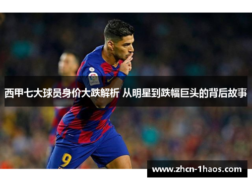 西甲七大球员身价大跌解析 从明星到跌幅巨头的背后故事 西甲七大球员身价大跌解析 从明星到跌幅巨头的背后故事