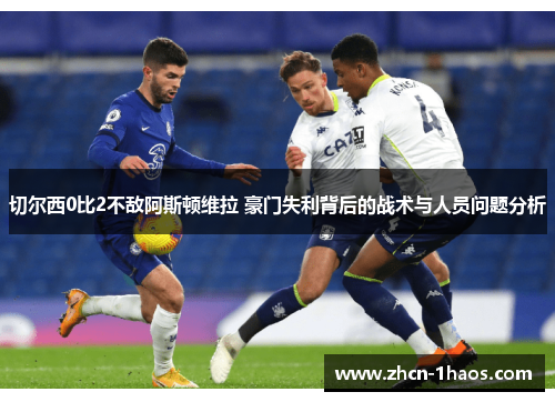 切尔西0比2不敌阿斯顿维拉 豪门失利背后的战术与人员问题分析