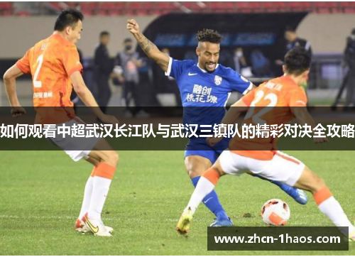 如何观看中超武汉长江队与武汉三镇队的精彩对决全攻略