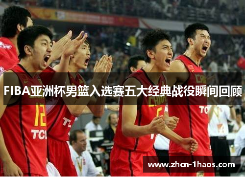 FIBA亚洲杯男篮入选赛五大经典战役瞬间回顾