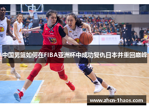 中国男篮如何在FIBA亚洲杯中成功复仇日本并重回巅峰 中国男篮如何在FIBA亚洲杯中成功复仇日本并重回巅峰