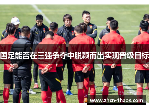 国足能否在三强争夺中脱颖而出实现晋级目标 国足能否在三强争夺中脱颖而出实现晋级目标