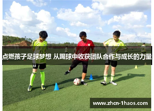 点燃孩子足球梦想 从踢球中收获团队合作与成长的力量 点燃孩子足球梦想 从踢球中收获团队合作与成长的力量