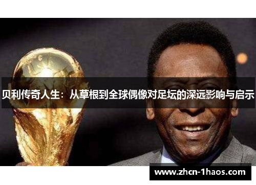 贝利传奇人生:从草根到全球偶像对足坛的深远影响与启示 贝利传奇人生:从草根到全球偶像对足坛的深远影响与启示