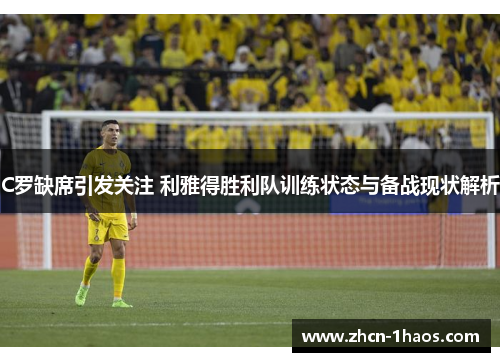 C罗缺席引发关注 利雅得胜利队训练状态与备战现状解析 C罗缺席引发关注 利雅得胜利队训练状态与备战现状解析