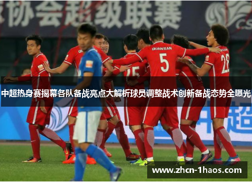 中超热身赛揭幕各队备战亮点大解析球员调整战术创新备战态势全曝光