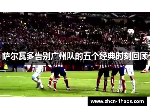 萨尔瓦多告别广州队的五个经典时刻回顾 萨尔瓦多告别广州队的五个经典时刻回顾