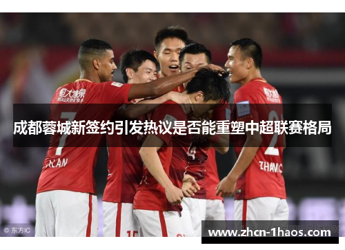 成都蓉城新签约引发热议是否能重塑中超联赛格局