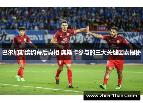 巴尔加斯续约幕后真相 奥斯卡参与的三大关键因素揭秘 巴尔加斯续约幕后真相 奥斯卡参与的三大关键因素揭秘