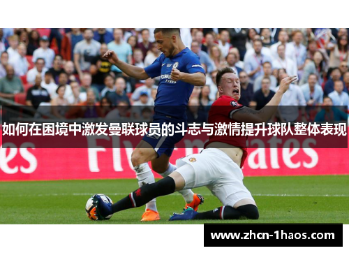 如何在困境中激发曼联球员的斗志与激情提升球队整体表现 如何在困境中激发曼联球员的斗志与激情提升球队整体表现