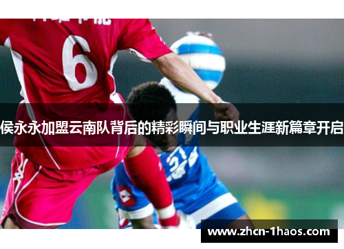 侯永永加盟云南队背后的精彩瞬间与职业生涯新篇章开启 侯永永加盟云南队背后的精彩瞬间与职业生涯新篇章开启