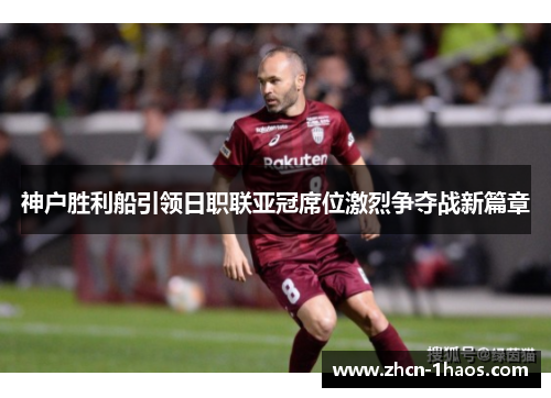 神户胜利船引领日职联亚冠席位激烈争夺战新篇章 神户胜利船引领日职联亚冠席位激烈争夺战新篇章