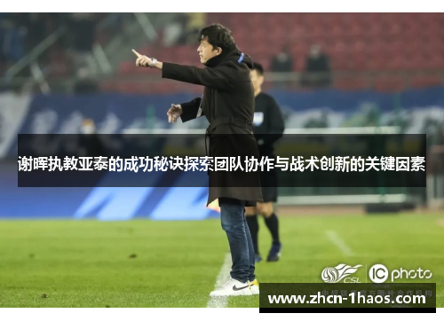 谢晖执教亚泰的成功秘诀探索团队协作与战术创新的关键因素