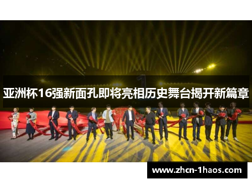 亚洲杯16强新面孔即将亮相历史舞台揭开新篇章
