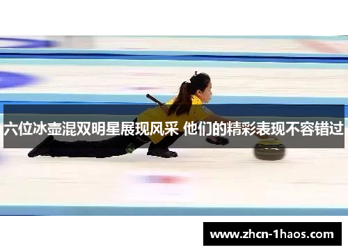 六位冰壶混双明星展现风采 他们的精彩表现不容错过