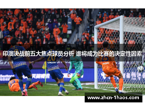 印澳决战前五大焦点球员分析 谁将成为比赛的决定性因素 印澳决战前五大焦点球员分析 谁将成为比赛的决定性因素