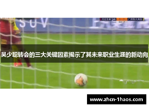 吴少聪转会的三大关键因素揭示了其未来职业生涯的新动向 吴少聪转会的三大关键因素揭示了其未来职业生涯的新动向