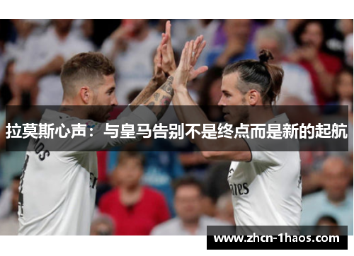 拉莫斯心声:与皇马告别不是终点而是新的起航 拉莫斯心声:与皇马告别不是终点而是新的起航