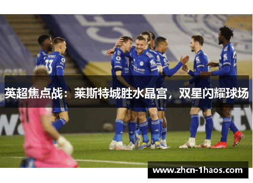英超焦点战：莱斯特城胜水晶宫，双星闪耀球场