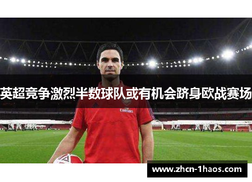 英超竞争激烈半数球队或有机会跻身欧战赛场 英超竞争激烈半数球队或有机会跻身欧战赛场