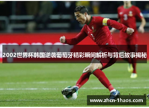 2002世界杯韩国逆袭葡萄牙精彩瞬间解析与背后故事揭秘