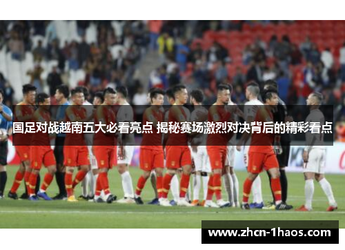 国足对战越南五大必看亮点 揭秘赛场激烈对决背后的精彩看点 国足对战越南五大必看亮点 揭秘赛场激烈对决背后的精彩看点
