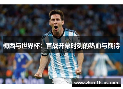 梅西与世界杯:首战开幕时刻的热血与期待 梅西与世界杯:首战开幕时刻的热血与期待