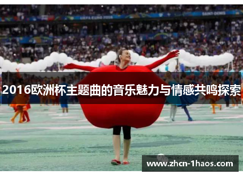 2016欧洲杯主题曲的音乐魅力与情感共鸣探索 2016欧洲杯主题曲的音乐魅力与情感共鸣探索