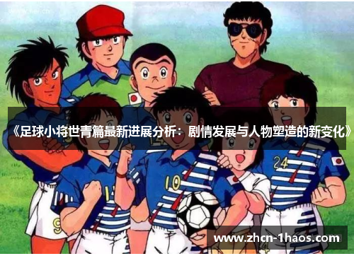 《足球小将世青篇最新进展分析：剧情发展与人物塑造的新变化》