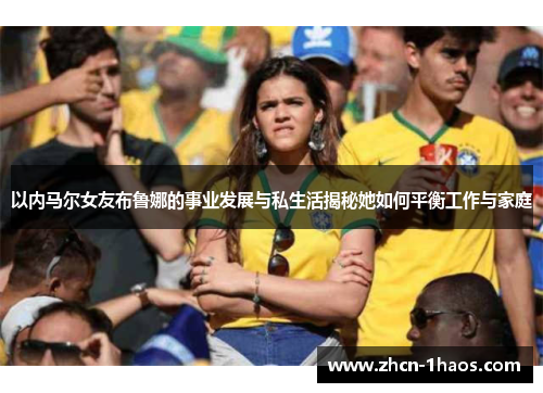 以内马尔女友布鲁娜的事业发展与私生活揭秘她如何平衡工作与家庭 以内马尔女友布鲁娜的事业发展与私生活揭秘她如何平衡工作与家庭