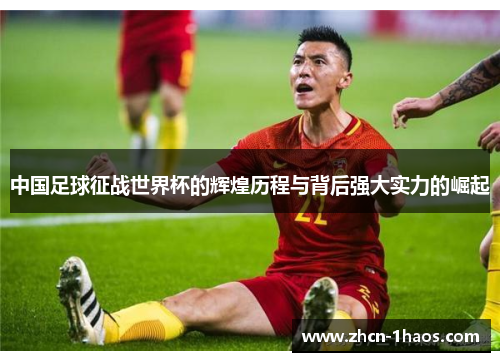 中国足球征战世界杯的辉煌历程与背后强大实力的崛起