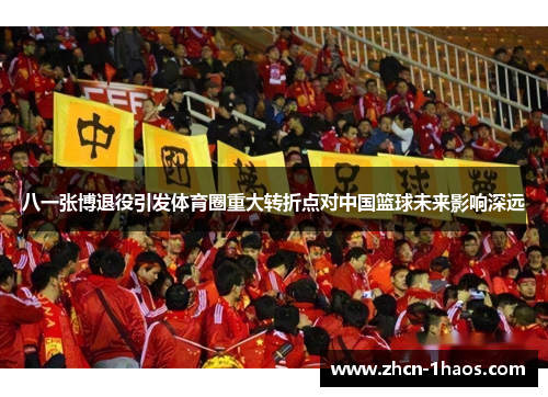 八一张博退役引发体育圈重大转折点对中国篮球未来影响深远 八一张博退役引发体育圈重大转折点对中国篮球未来影响深远