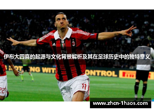 伊布大四喜的起源与文化背景解析及其在足球历史中的独特意义 伊布大四喜的起源与文化背景解析及其在足球历史中的独特意义
