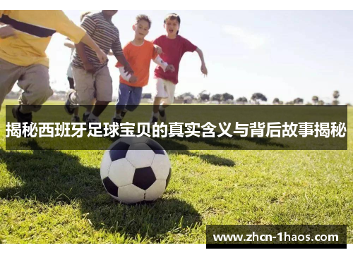 揭秘西班牙足球宝贝的真实含义与背后故事揭秘 揭秘西班牙足球宝贝的真实含义与背后故事揭秘