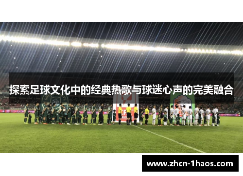 探索足球文化中的经典热歌与球迷心声的完美融合 探索足球文化中的经典热歌与球迷心声的完美融合