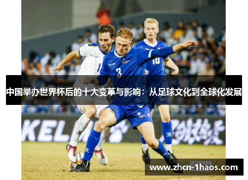 中国举办世界杯后的十大变革与影响:从足球文化到全球化发展 中国举办世界杯后的十大变革与影响:从足球文化到全球化发展