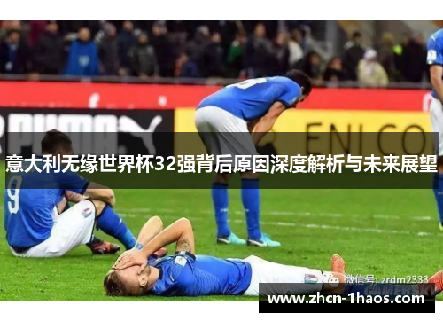 意大利无缘世界杯32强背后原因深度解析与未来展望