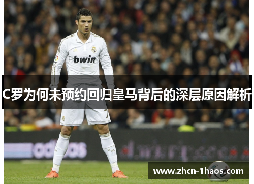C罗为何未预约回归皇马背后的深层原因解析