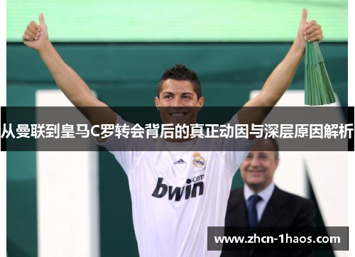 从曼联到皇马C罗转会背后的真正动因与深层原因解析 从曼联到皇马C罗转会背后的真正动因与深层原因解析