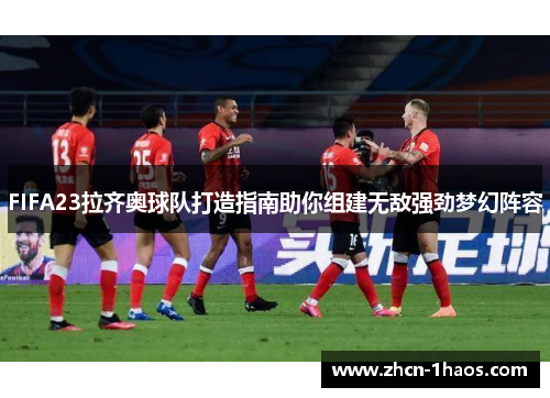 FIFA23拉齐奥球队打造指南助你组建无敌强劲梦幻阵容