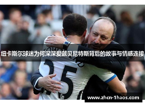纽卡斯尔球迷为何深深爱戴贝尼特斯背后的故事与情感连接