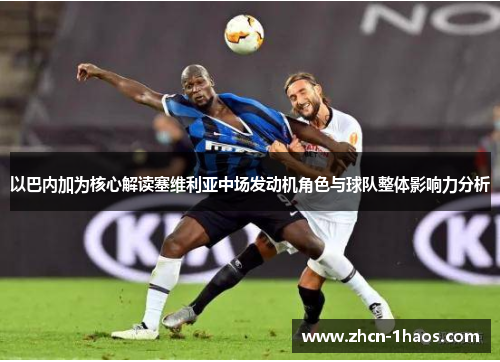 以巴内加为核心解读塞维利亚中场发动机角色与球队整体影响力分析 以巴内加为核心解读塞维利亚中场发动机角色与球队整体影响力分析