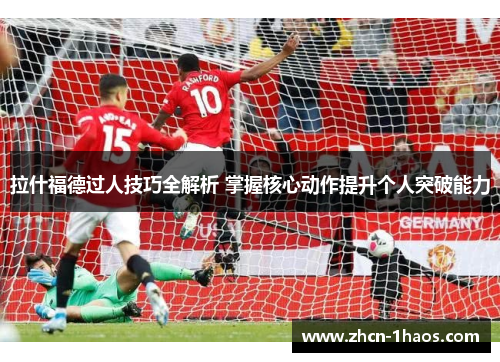 拉什福德过人技巧全解析 掌握核心动作提升个人突破能力 拉什福德过人技巧全解析 掌握核心动作提升个人突破能力