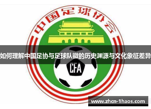 如何理解中国足协与足球队徽的历史渊源与文化象征差异 如何理解中国足协与足球队徽的历史渊源与文化象征差异