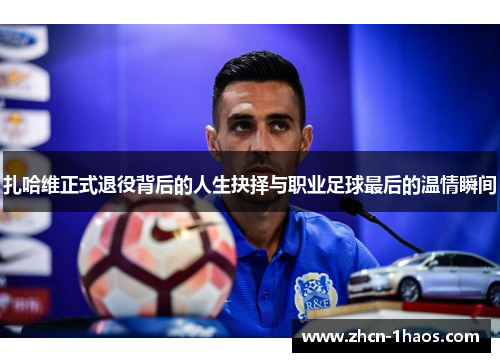 扎哈维正式退役背后的人生抉择与职业足球最后的温情瞬间