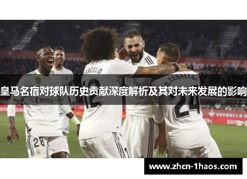 皇马名宿对球队历史贡献深度解析及其对未来发展的影响