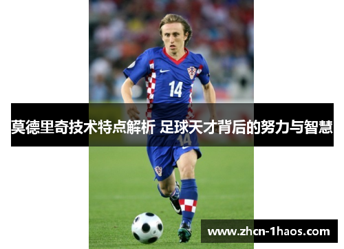 莫德里奇技术特点解析 足球天才背后的努力与智慧 莫德里奇技术特点解析 足球天才背后的努力与智慧