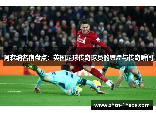 阿森纳名宿盘点:英国足球传奇球员的辉煌与传奇瞬间 阿森纳名宿盘点:英国足球传奇球员的辉煌与传奇瞬间
